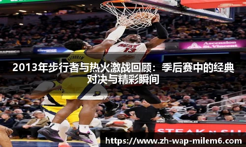 2013年步行者与热火激战回顾：季后赛中的经典对决与精彩瞬间