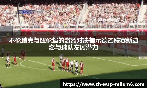 不伦瑞克与纽伦堡的激烈对决揭示德乙联赛新动态与球队发展潜力