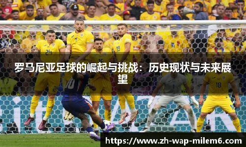 罗马尼亚足球的崛起与挑战：历史现状与未来展望