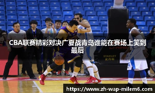 CBA联赛精彩对决广夏战青岛谁能在赛场上笑到最后