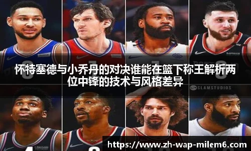 怀特塞德与小乔丹的对决谁能在篮下称王解析两位中锋的技术与风格差异