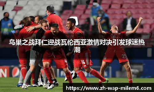鸟巢之战拜仁迎战瓦伦西亚激情对决引发球迷热潮