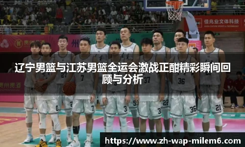 辽宁男篮与江苏男篮全运会激战正酣精彩瞬间回顾与分析